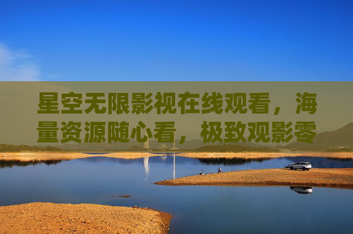 星空无限影视在线观看,海量资源随心看,极致观影零门槛 星空无限影视在线观看,海量资源随心看,极致观影零门槛