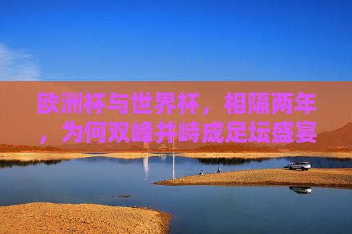 欧洲杯与世界杯,相隔两年,为何双峰并峙成足坛盛宴? 欧洲杯与世界杯,相隔两年,为何双峰并峙成足坛盛宴?
