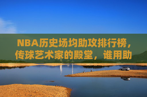 NBA历史场均助攻排行榜,传球艺术家的殿堂,谁用助攻书写了传奇? NBA历史场均助攻排行榜,传球艺术家的殿堂,谁用助攻书写了传奇?