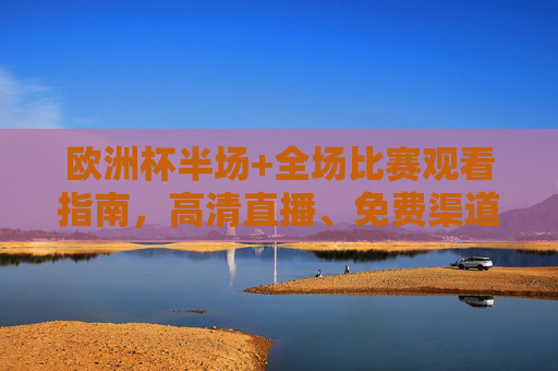 欧洲杯半场+全场比赛观看指南,高清直播、免费渠道全解析 欧洲杯半场+全场比赛观看指南,高清直播、免费渠道全解析