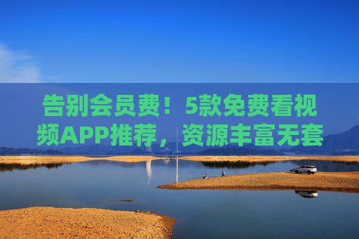 告别会员费!5款免费看视频APP推荐,资源丰富无套路? 告别会员费!5款免费看视频APP推荐,资源丰富无套路?