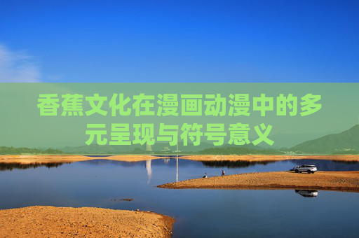 香蕉文化在漫画动漫中的多元呈现与符号意义