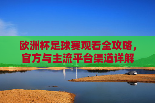 欧洲杯足球赛观看全攻略,官方与主流平台渠道详解 欧洲杯足球赛观看全攻略,官方与主流平台渠道详解