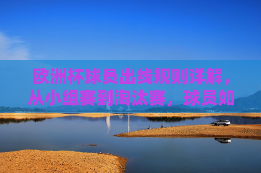 欧洲杯球员出线规则详解,从小组赛到淘汰赛,球员如何决定球队命运 欧洲杯球员出线规则详解,从小组赛到淘汰赛,球员如何决定球队命运
