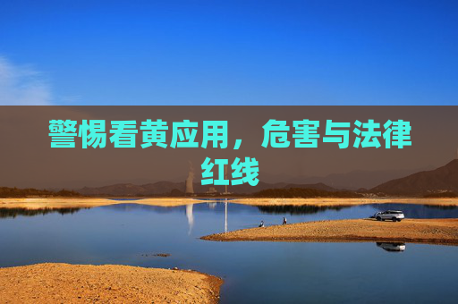 警惕看黄应用，危害与法律红线