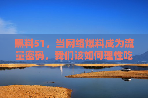黑料51,当网络爆料成为流量密码,我们该如何理性吃瓜? 黑料51,当网络爆料成为流量密码,我们该如何理性吃瓜?
