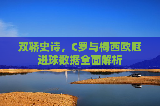 双骄史诗,C罗与梅西欧冠进球数据全面解析 双骄史诗,C罗与梅西欧冠进球数据全面解析