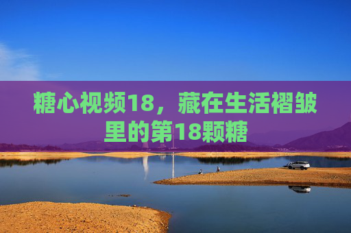 糖心视频18,藏在生活褶皱里的第18颗糖 糖心视频18,藏在生活褶皱里的第18颗糖