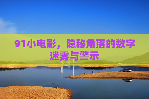 91小电影,隐秘角落的数字迷雾与警示 91小电影,隐秘角落的数字迷雾与警示