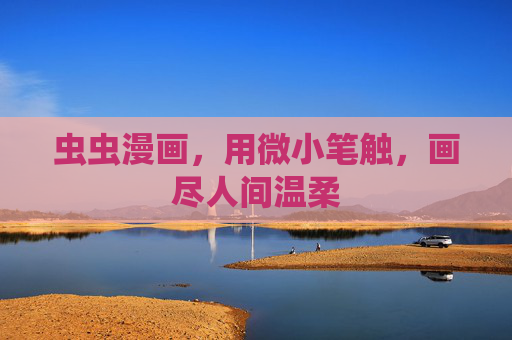 虫虫漫画,用微小笔触,画尽人间温柔 虫虫漫画,用微小笔触,画尽人间温柔