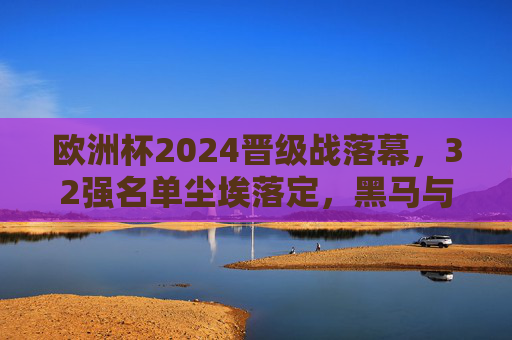 欧洲杯2024晋级战落幕,32强名单尘埃落定,黑马与豪门共谱赛场新篇 欧洲杯2024晋级战落幕,32强名单尘埃落定,黑马与豪门共谱赛场新篇