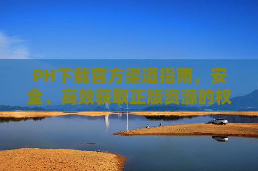 PH下载官方渠道指南,安全、高效获取正版资源的权威指南 PH下载官方渠道指南,安全、高效获取正版资源的权威指南