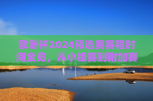 欧洲杯2024预选赛赛程时间全览,从小组赛到附加赛的关键节点 欧洲杯2024预选赛赛程时间全览,从小组赛到附加赛的关键节点