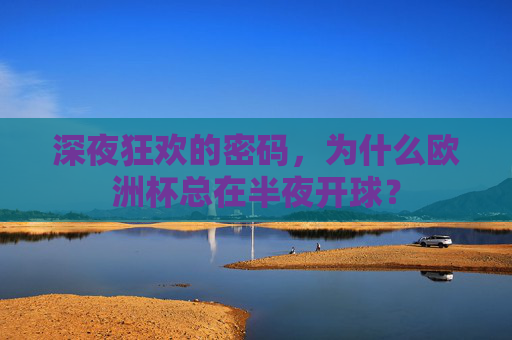 深夜狂欢的密码,为什么欧洲杯总在半夜开球? 深夜狂欢的密码,为什么欧洲杯总在半夜开球?