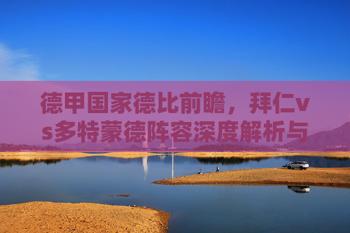 德甲国家德比前瞻,拜仁vs多特蒙德阵容深度解析与战术看点 德甲国家德比前瞻,拜仁vs多特蒙德阵容深度解析与战术看点