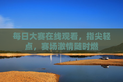 每日大赛在线观看,指尖轻点,赛场激情随时燃 每日大赛在线观看,指尖轻点,赛场激情随时燃