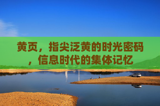 黄页,指尖泛黄的时光密码,信息时代的集体记忆 黄页,指尖泛黄的时光密码,信息时代的集体记忆