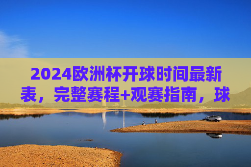 2024欧洲杯开球时间最新表,完整赛程+观赛指南,球迷速存! 2024欧洲杯开球时间最新表,完整赛程+观赛指南,球迷速存!