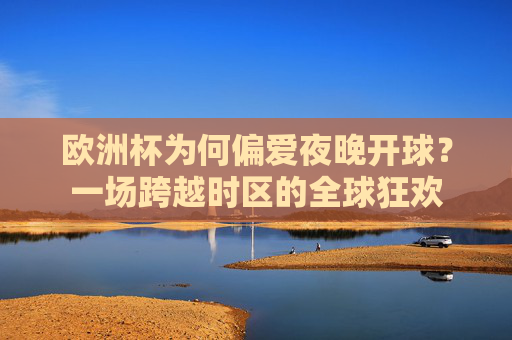 欧洲杯为何偏爱夜晚开球？一场跨越时区的全球狂欢