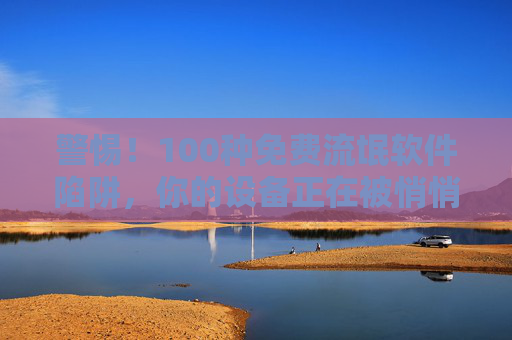警惕!100种免费流氓软件陷阱,你的设备正在被悄悄绑架 警惕!100种免费流氓软件陷阱,你的设备正在被悄悄绑架