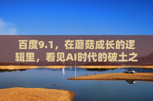 百度9.1,在蘑菇成长的逻辑里,看见AI时代的破土之力 百度9.1,在蘑菇成长的逻辑里,看见AI时代的破土之力