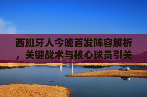西班牙人今晚首发阵容解析,关键战术与核心球员引关注 西班牙人今晚首发阵容解析,关键战术与核心球员引关注