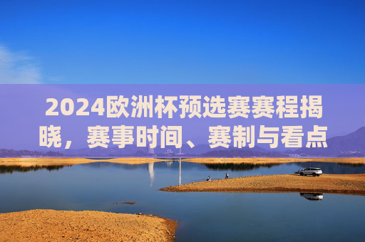 2024欧洲杯预选赛赛程揭晓,赛事时间、赛制与看点全解析 2024欧洲杯预选赛赛程揭晓,赛事时间、赛制与看点全解析