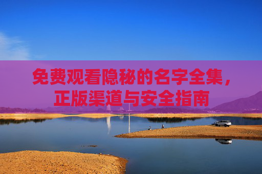免费观看隐秘的名字全集,正版渠道与安全指南 免费观看隐秘的名字全集,正版渠道与安全指南