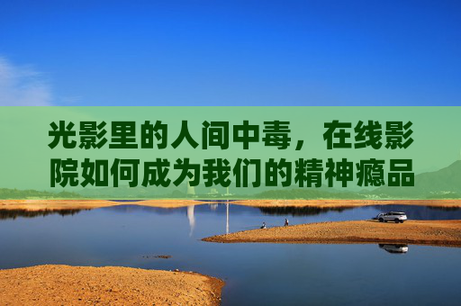 光影里的人间中毒,在线影院如何成为我们的精神瘾品? 光影里的人间中毒,在线影院如何成为我们的精神瘾品?