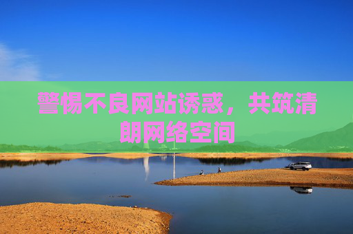 警惕不良网站诱惑,共筑清朗网络空间 警惕不良网站诱惑,共筑清朗网络空间