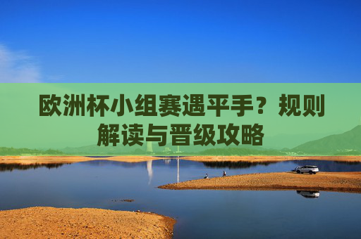 欧洲杯小组赛遇平手?规则解读与晋级攻略 欧洲杯小组赛遇平手?规则解读与晋级攻略