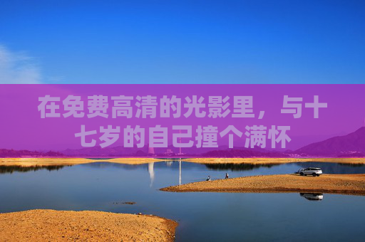 在免费高清的光影里,与十七岁的自己撞个满怀 在免费高清的光影里,与十七岁的自己撞个满怀