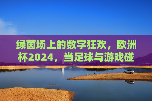 绿茵场上的数字狂欢,欧洲杯2024,当足球与游戏碰撞出激情火花 绿茵场上的数字狂欢,欧洲杯2024,当足球与游戏碰撞出激情火花