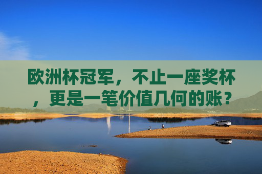 欧洲杯冠军,不止一座奖杯,更是一笔价值几何的账? 欧洲杯冠军,不止一座奖杯,更是一笔价值几何的账?