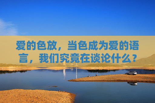 爱的色放，当色成为爱的语言，我们究竟在谈论什么？