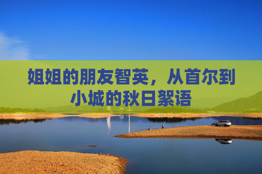 姐姐的朋友智英,从首尔到小城的秋日絮语 姐姐的朋友智英,从首尔到小城的秋日絮语