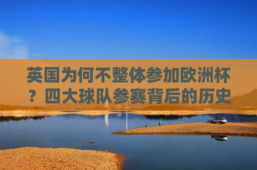 英国为何不整体参加欧洲杯?四大球队参赛背后的历史与政治逻辑 英国为何不整体参加欧洲杯?四大球队参赛背后的历史与政治逻辑