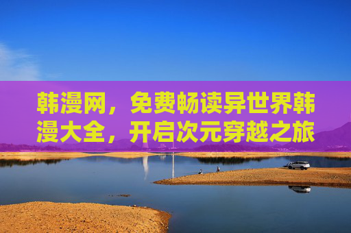 韩漫网,免费畅读异世界韩漫大全,开启次元穿越之旅 韩漫网,免费畅读异世界韩漫大全,开启次元穿越之旅