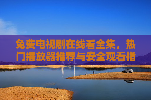 免费电视剧在线看全集,热门播放器推荐与安全观看指南 免费电视剧在线看全集,热门播放器推荐与安全观看指南