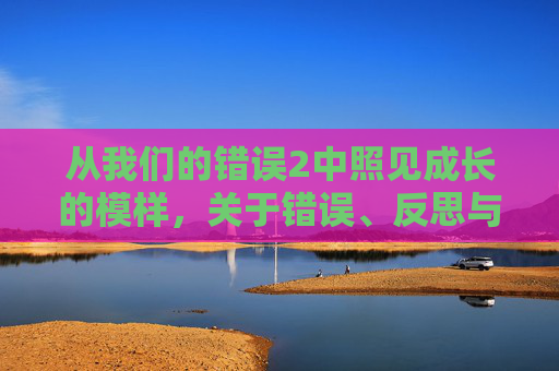 从我们的错误2中照见成长的模样,关于错误、反思与救赎的深度解读 从我们的错误2中照见成长的模样,关于错误、反思与救赎的深度解读