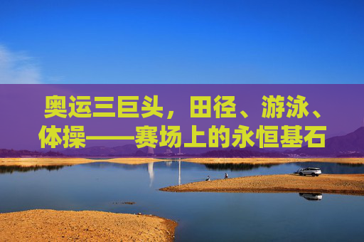 奥运三巨头,田径、游泳、体操——赛场上的永恒基石 奥运三巨头,田径、游泳、体操——赛场上的永恒基石