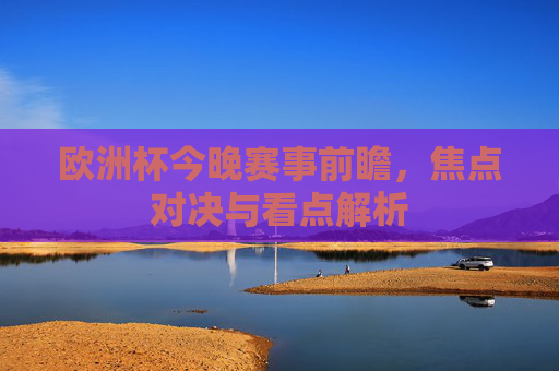 欧洲杯今晚赛事前瞻,焦点对决与看点解析 欧洲杯今晚赛事前瞻,焦点对决与看点解析
