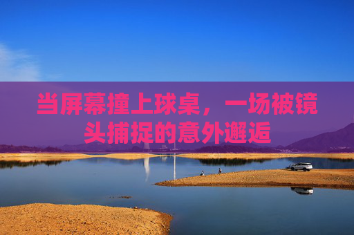 当屏幕撞上球桌,一场被镜头捕捉的意外邂逅 当屏幕撞上球桌,一场被镜头捕捉的意外邂逅