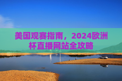 美国观赛指南,2024欧洲杯直播网站全攻略 美国观赛指南,2024欧洲杯直播网站全攻略