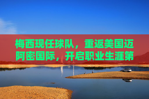梅西现任球队,重返美国迈阿密国际,开启职业生涯第二篇章 梅西现任球队,重返美国迈阿密国际,开启职业生涯第二篇章