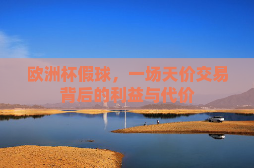 欧洲杯假球,一场天价交易背后的利益与代价 欧洲杯假球,一场天价交易背后的利益与代价