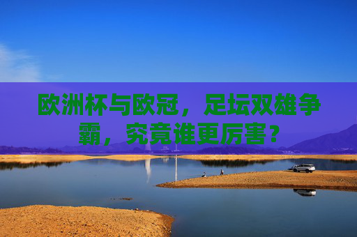 欧洲杯与欧冠,足坛双雄争霸,究竟谁更厉害? 欧洲杯与欧冠,足坛双雄争霸,究竟谁更厉害?
