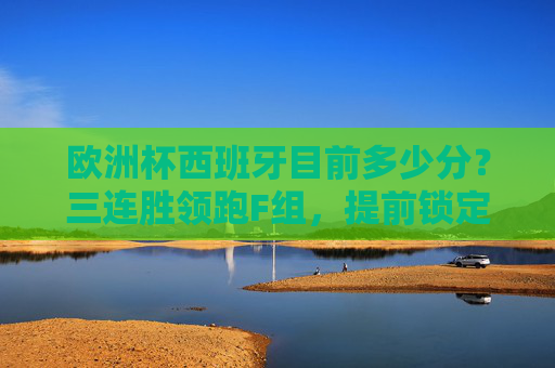 欧洲杯西班牙目前多少分?三连胜领跑F组,提前锁定出线名额 欧洲杯西班牙目前多少分?三连胜领跑F组,提前锁定出线名额