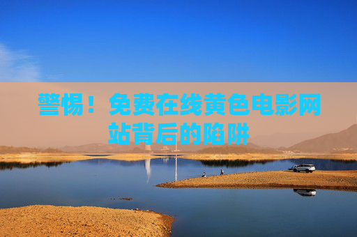 警惕!免费在线黄色电影网站背后的陷阱 警惕!免费在线黄色电影网站背后的陷阱