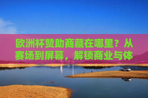 欧洲杯赞助商藏在哪里？从赛场到屏幕，解锁商业与体育的融合密码